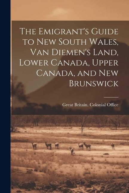 The Emigrant‘s Guide to New South Wales Van Diemen‘s Land Lower Canada Upper Canada and New Brunswick
