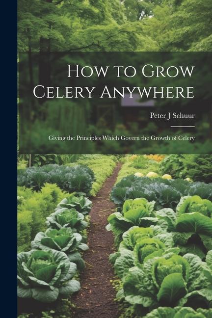 How to Grow Celery Anywhere: Giving the Principles Which Govern the Growth of Celery