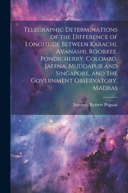 Telegraphic Determinations of the Difference of Longitude Between Karachi Avanashi Roorkee Pondicherry Colombo Jaffna Muddapur and Singapore an
