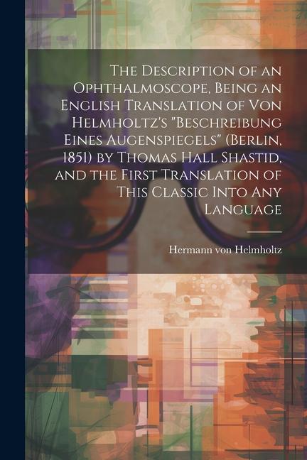 The Description of an Ophthalmoscope Being an English Translation of von Helmholtz‘s Beschreibung Eines Augenspiegels (Berlin 1851) by Thomas Hall