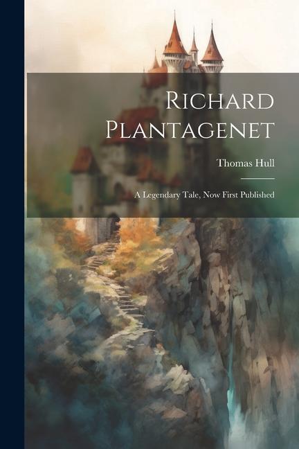 Richard Plantagenet; a Legendary Tale now First Published