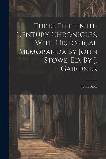 Three Fifteenth-century Chronicles With Historical Memoranda By John Stowe Ed. By J. Gairdner