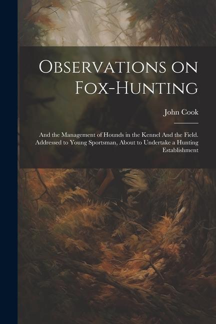 Observations on Fox-hunting: And the Management of Hounds in the Kennel And the Field. Addressed to Young Sportsman About to Undertake a Hunting E
