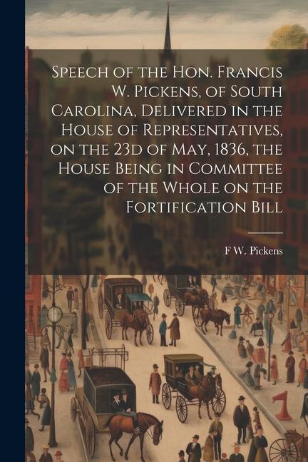 Speech of the Hon. Francis W. Pickens of South Carolina Delivered in the House of Representatives on the 23d of May 1836 the House Being in Commi