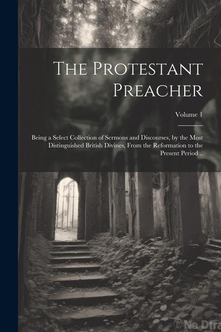 The Protestant Preacher: Being a Select Collection of Sermons and Discourses by the Most Distinguished British Divines From the Reformation t