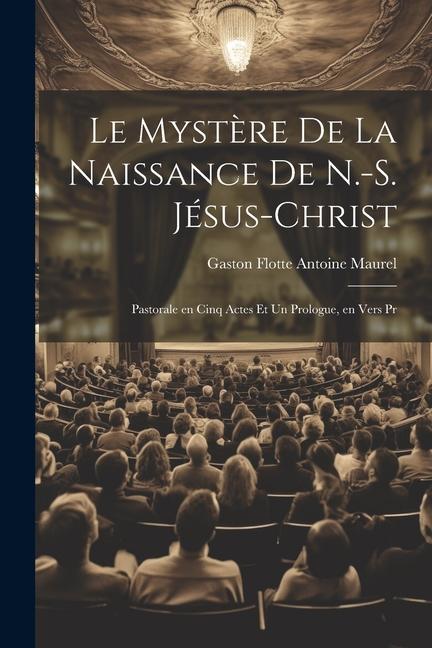 Le Mystère de la Naissance de N.-S. Jésus-Christ: Pastorale en Cinq Actes et un Prologue en Vers Pr