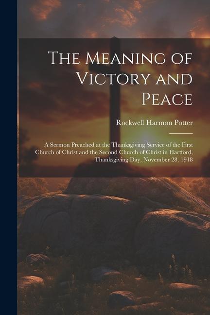 The Meaning of Victory and Peace: A Sermon Preached at the Thanksgiving Service of the First Church of Christ and the Second Church of Christ in Hartf