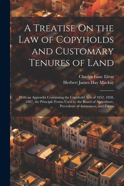 A Treatise On the Law of Copyholds and Customary Tenures of Land: With an Appendix Containing the Copyhold Acts of 1852 1858 1887 the Principle For