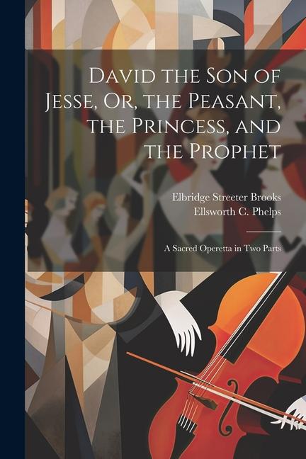 David the Son of Jesse Or the Peasant the Princess and the Prophet: A Sacred Operetta in Two Parts