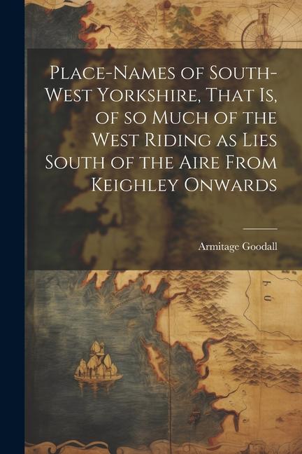 Place-names of South-west Yorkshire That is of so Much of the West Riding as Lies South of the Aire From Keighley Onwards