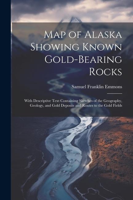 Map of Alaska Showing Known Gold-Bearing Rocks: With Descriptive Text Containing Sketches of the Geography Geology and Gold Deposits and Routes to t