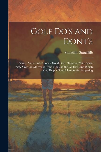 Golf do‘s and Dont‘s: Being a Very Little About a Good Deal: Together With Some new Saws for old Wood - and Knots in the Golfer‘s Line Which