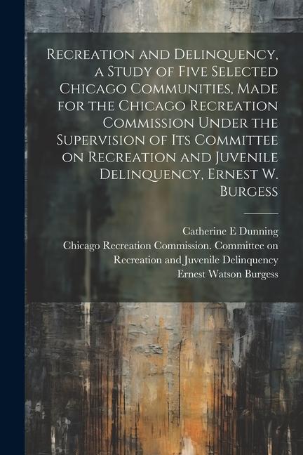 Recreation and Delinquency a Study of Five Selected Chicago Communities Made for the Chicago Recreation Commission Under the Supervision of its Comm