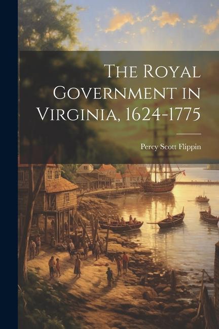 The Royal Government in Virginia 1624-1775