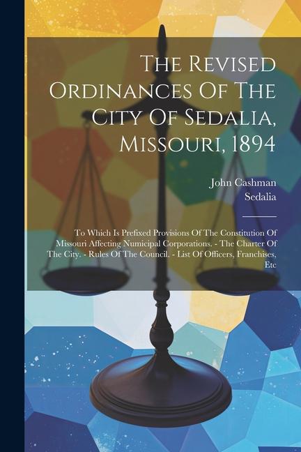 The Revised Ordinances Of The City Of Sedalia Missouri 1894: To Which Is Prefixed Provisions Of The Constitution Of Missouri Affecting Numicipal Cor
