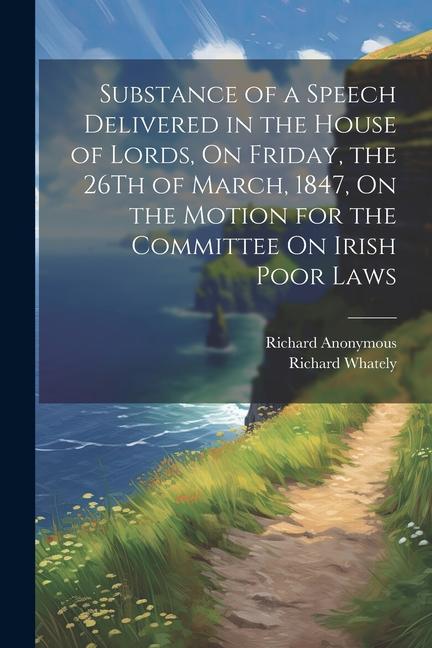 Substance of a Speech Delivered in the House of Lords On Friday the 26Th of March 1847 On the Motion for the Committee On Irish Poor Laws
