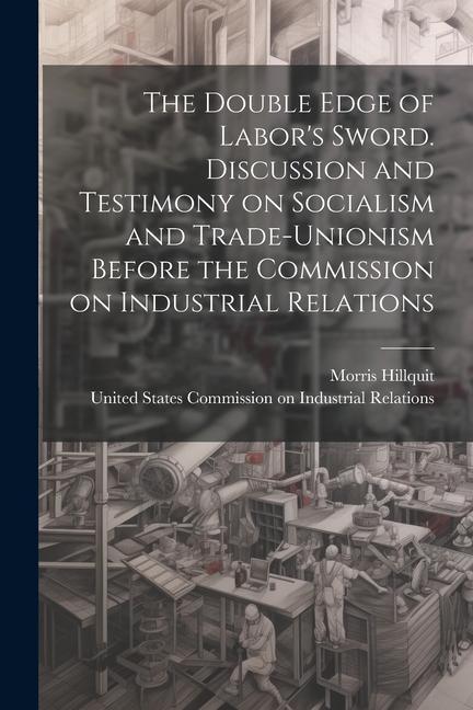 The Double Edge of Labor‘s Sword. Discussion and Testimony on Socialism and Trade-unionism Before the Commission on Industrial Relations