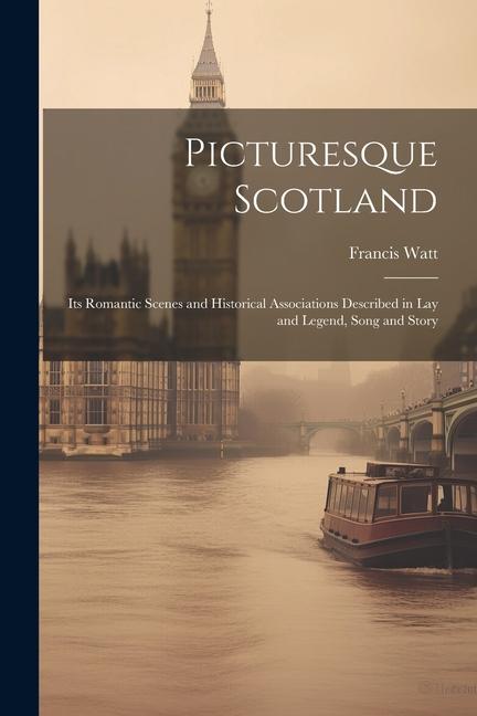 Picturesque Scotland; its Romantic Scenes and Historical Associations Described in lay and Legend Song and Story
