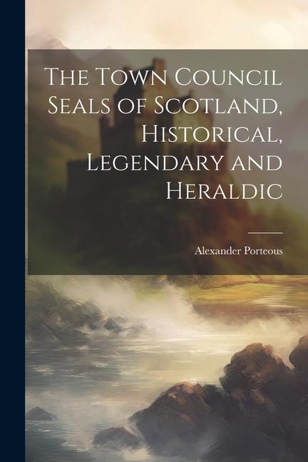 The Town Council Seals of Scotland Historical Legendary and Heraldic