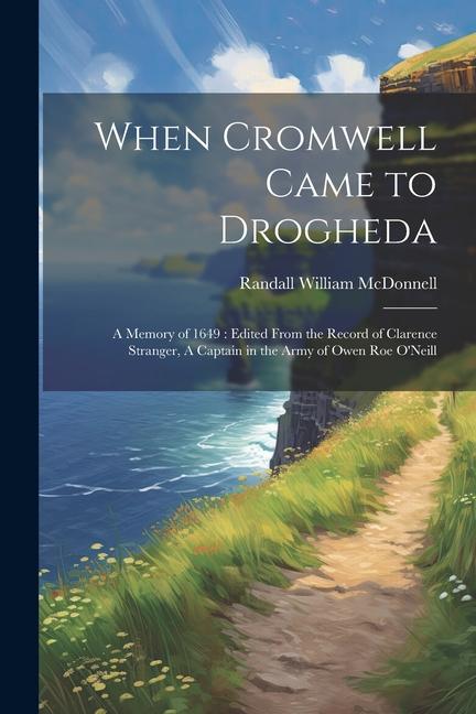 When Cromwell Came to Drogheda: A Memory of 1649: Edited From the Record of Clarence Stranger A Captain in the Army of Owen Roe O‘Neill