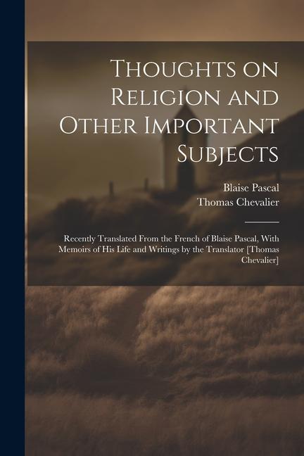 Thoughts on Religion and Other Important Subjects: Recently Translated From the French of Blaise Pascal With Memoirs of his Life and Writings by the