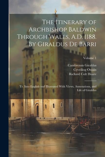 The Itinerary of Archbishop Baldwin Through Wales A.D. 1188. By Giraldus de Barri; tr. Into English and Illustrated With Views Annotations and Life