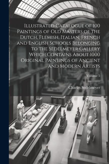 Illustrated Catalogue of 100 Paintings of Old Masters of the Dutch Flemish Italian French and English Schools Belonging to the Sedelmeyer Gallery W