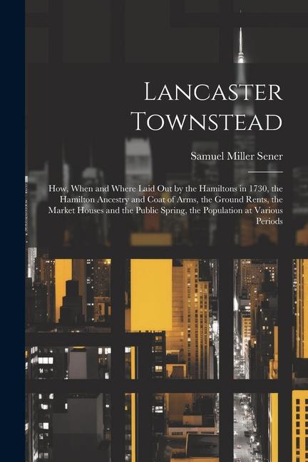 Lancaster Townstead: How When and Where Laid out by the Hamiltons in 1730 the Hamilton Ancestry and Coat of Arms the Ground Rents the M