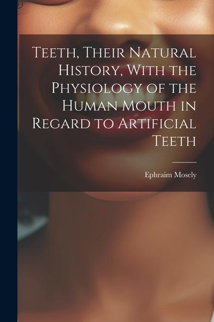 Teeth Their Natural History With the Physiology of the Human Mouth in Regard to Artificial Teeth