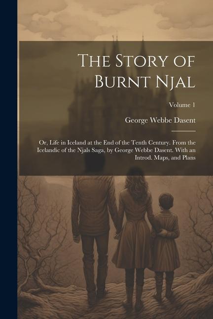 The Story of Burnt Njal; or Life in Iceland at the end of the Tenth Century. From the Icelandic of the Njals Saga by George Webbe Dasent. With an In