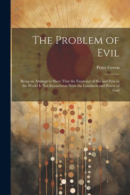 The Problem of Evil: Being an Attempt to Shew That the Existence of sin and Pain in the World is not Inconsistent With the Goodness and Pow