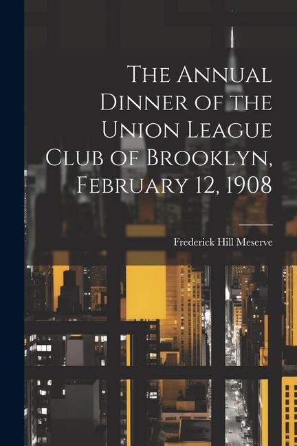 The Annual Dinner of the Union League Club of Brooklyn February 12 1908