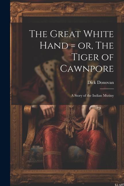 The Great White Hand = or The Tiger of Cawnpore; a Story of the Indian Mutiny
