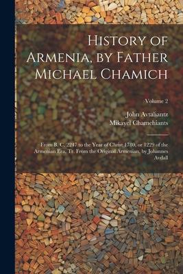 History of Armenia by Father Michael Chamich; From B. C. 2247 to the Year of Christ 1780 or 1229 of the Armenian era tr. From the Original Armenian by Johannes Avdall; Volume 2