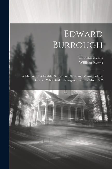Edward Burrough: A Memoir of A Faithful Servant of Christ and Minister of the Gospel who Died in Newgate 14th 12 Mo. 1662