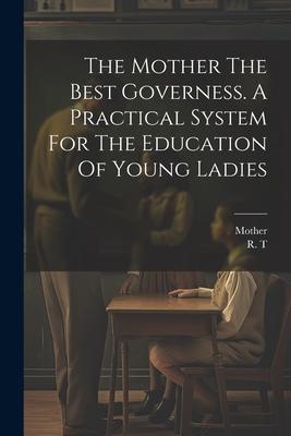 The Mother The Best Governess. A Practical System For The Education Of Young Ladies