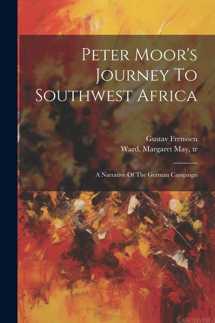 Peter Moor‘s Journey To Southwest Africa; A Narrative Of The German Campaign