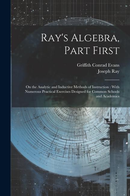 Ray‘s Algebra Part First: On the Analytic and Inductive Methods of Instruction: With Numerous Practical Exercises ed for Common Schools an
