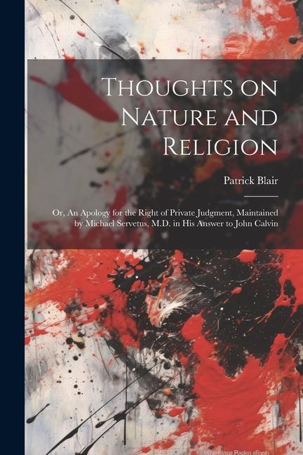 Thoughts on Nature and Religion: Or An Apology for the Right of Private Judgment Maintained by Michael Servetus M.D. in his Answer to John Calvin