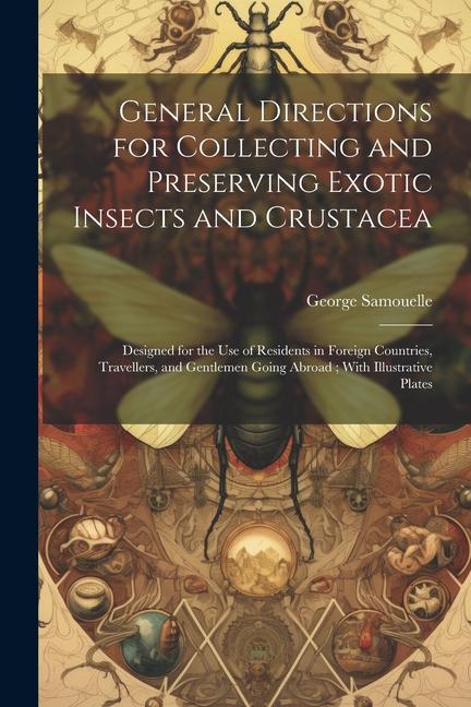 General Directions for Collecting and Preserving Exotic Insects and Crustacea: ed for the use of Residents in Foreign Countries Travellers and