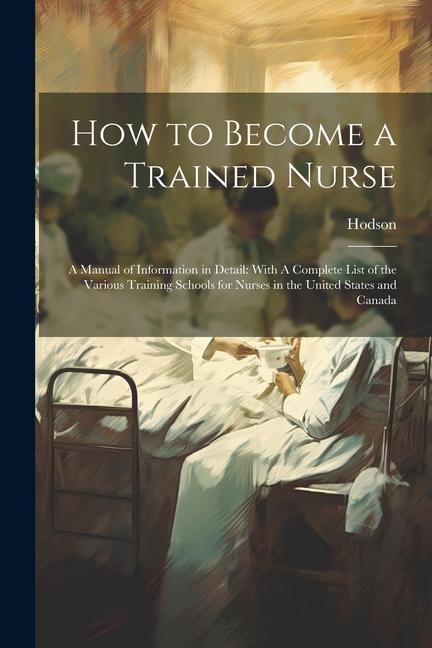 How to Become a Trained Nurse: A Manual of Information in Detail: With A Complete List of the Various Training Schools for Nurses in the United State