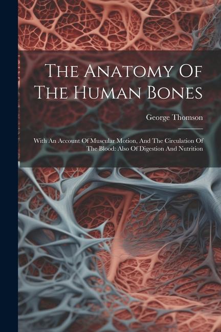 The Anatomy Of The Human Bones: With An Account Of Muscular Motion And The Circulation Of The Blood: Also Of Digestion And Nutrition