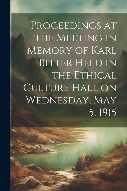Proceedings at the Meeting in Memory of Karl Bitter Held in the Ethical Culture Hall on Wednesday May 5 1915