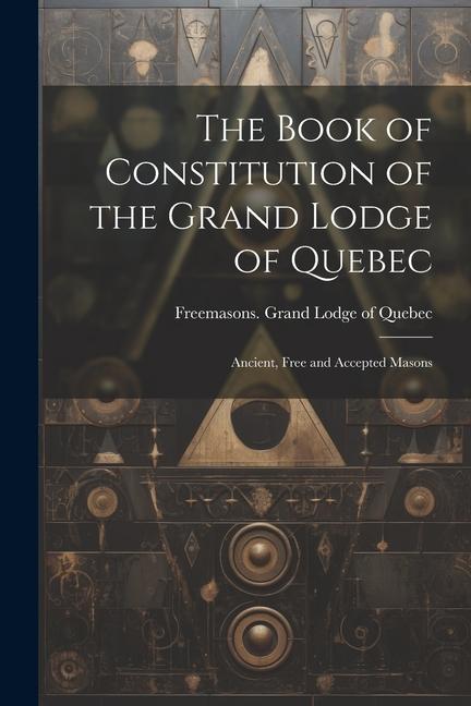 The Book of Constitution of the Grand Lodge of Quebec: Ancient Free and Accepted Masons