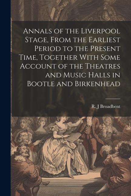 Annals of the Liverpool Stage From the Earliest Period to the Present Time Together With Some Account of the Theatres and Music Halls in Bootle and