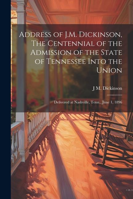 Address of J.M. Dickinson The Centennial of the Admission of the State of Tennessee Into the Union: Delivered at Nashville Tenn. June 1 1896
