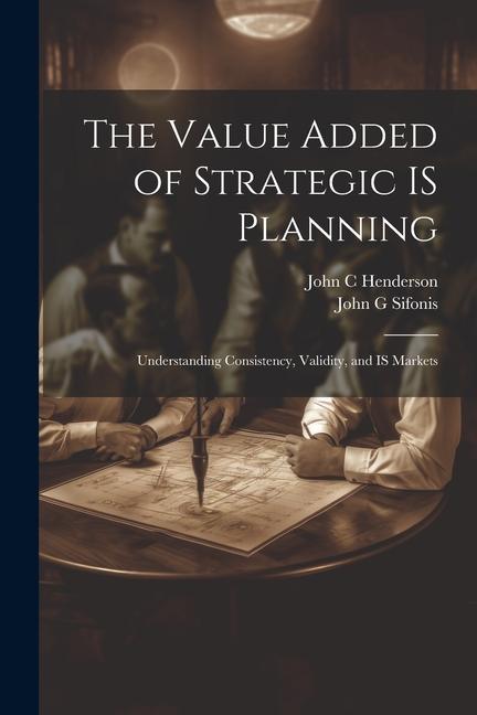 The Value Added of Strategic IS Planning: Understanding Consistency Validity and IS Markets