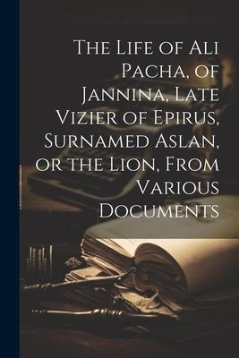 The Life of Ali Pacha of Jannina Late Vizier of Epirus Surnamed Aslan or the Lion From Various Documents