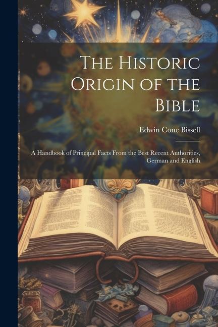 The Historic Origin of the Bible: A Handbook of Principal Facts From the Best Recent Authorities German and English