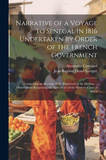 Narrative of a Voyage to Senegal in 1816 Undertaken by Order of the French Government: Comprising an Account of the Shipwreck of the Medusa ... Observ